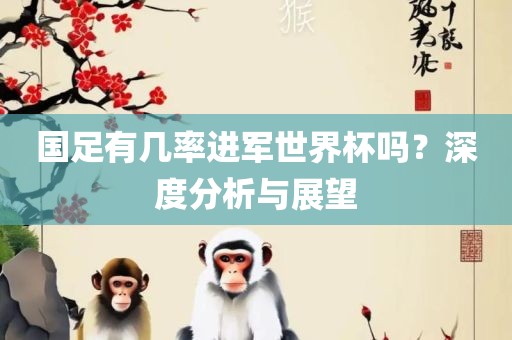 国足有几率进军世界杯吗？深度分析与展望