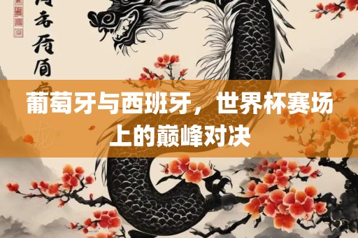 葡萄牙与西班牙，世界杯赛场上的巅峰对决