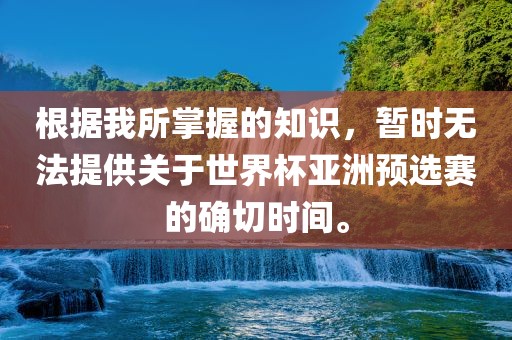 根据我所掌握的知识，暂时无法提供关于世界杯亚洲预选赛的确切时间。