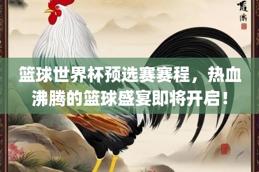 篮球世界杯预选赛赛程，热血沸腾的篮球盛宴即将开启！