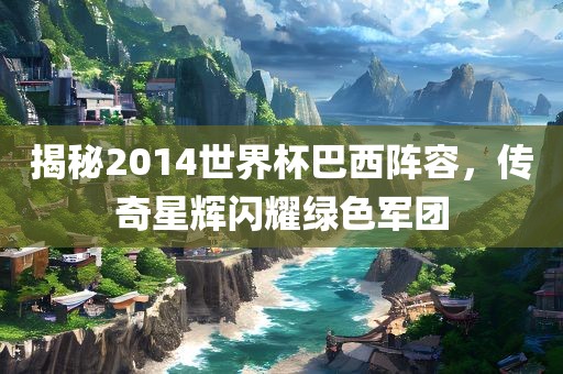 揭秘2014世界杯巴西阵容，传奇星辉闪耀绿色军团