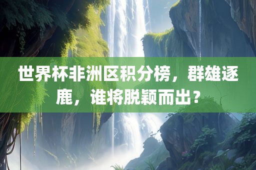 世界杯非洲区积分榜，群雄逐鹿，谁将脱颖而出？