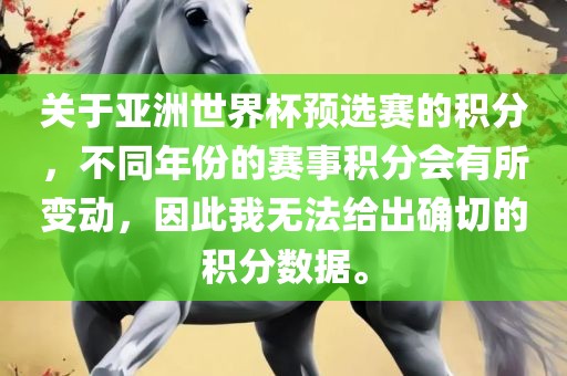 关于亚洲世界杯预选赛的积分，不同年份的赛事积分会有所变动，因此我无法给出确切的积分数据。