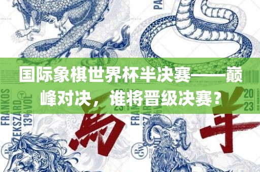 国际象棋世界杯半决赛——巅峰对决，谁将晋级决赛？