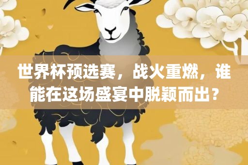世界杯预选赛，战火重燃，谁能在这场盛宴中脱颖而出？