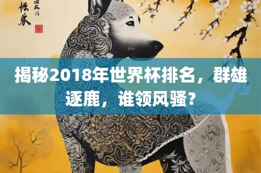 揭秘2018年世界杯排名，群雄逐鹿，谁领风骚？
