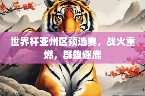 世界杯亚州区预选赛，战火重燃，群雄逐鹿