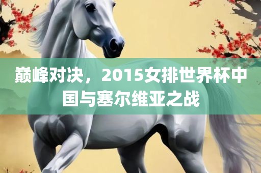 巅峰对决，2015女排世界杯中国与塞尔维亚之战