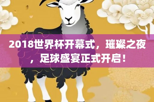 2018世界杯开幕式，璀璨之夜，足球盛宴正式开启！