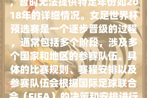 关于女足世界杯预选赛的信息，暂时无法提供特定年份如2018年的详细情况。女足世界杯预选赛是一个逐步晋级的过程，通常包括多个阶段，涉及多个国家和地区的参赛队伍。具体的比赛规则、赛程安排以及参赛队伍会根据国际足球联合会（FIFA）的决策和安排进行变动。