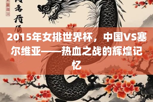 2015年女排世界杯，中国VS塞尔维亚——热血之战的辉煌记忆