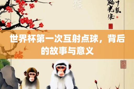 世界杯第一次互射点球，背后的故事与意义