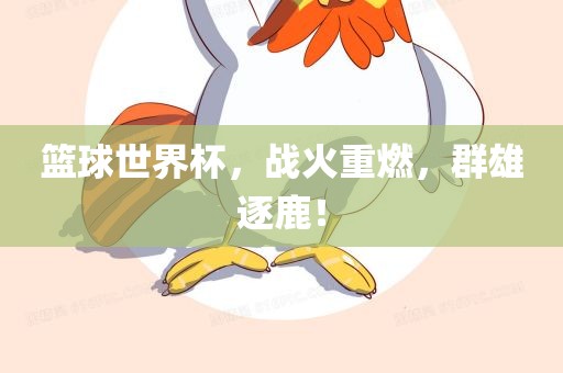 篮球世界杯，战火重燃，群雄逐鹿！