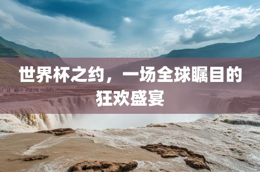 世界杯之约，一场全球瞩目的狂欢盛宴