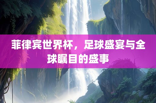 菲律漯河市盈旭机械设备有限公司宾世界杯，足球盛宴与全球瞩目的盛事