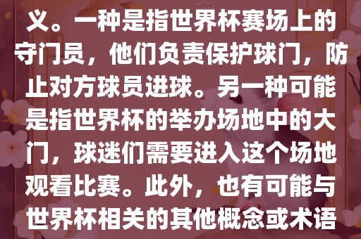关于世界杯门，可能有多种含义。一种是指世界杯赛场上的守门员，他们负责保护球门，防止对方球员进球。另一种可能是指世界杯的举办场地中的大门，球迷们需要进入这个场地观看比赛。此外，也有可能与世界杯相关的其他概念或术语。