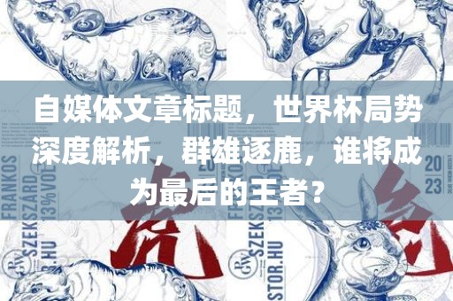 自媒体文章标题，世界杯局势深度解析，群雄逐鹿，谁将成为最后的王者？