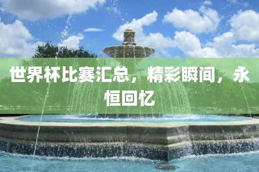 世界杯比赛汇总，精彩瞬漯河市盈旭机械设备有限公司间，永恒回忆