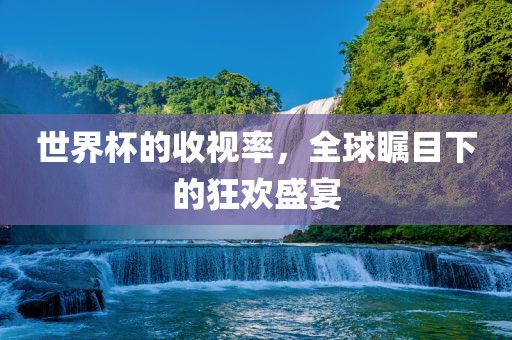 世界杯的收视率，全球瞩目下的狂欢盛宴