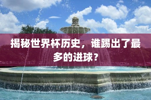 揭秘世界杯历史，谁踢出了最多的进球？漯河市盈旭机械设备有限公司