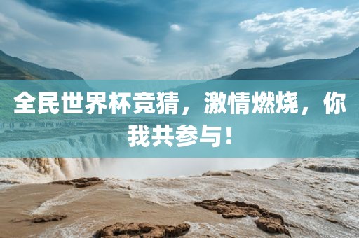 全民世界杯竞猜，激情燃烧，你我共参与！
