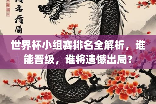 世界杯小组赛排名全解析，谁能晋级，谁将遗憾出局？