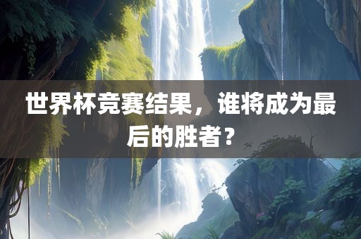 世界杯竞赛结果，谁将成为最后的胜者？