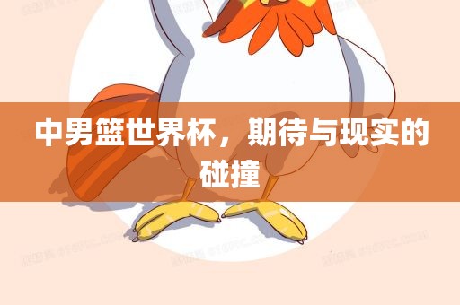 中男篮世界杯，期待与现实的碰撞