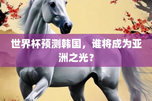 世界杯预测韩国，谁将成为亚洲之光？