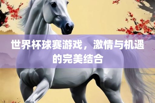 世界杯球赛游戏，激情与机遇的完美结合