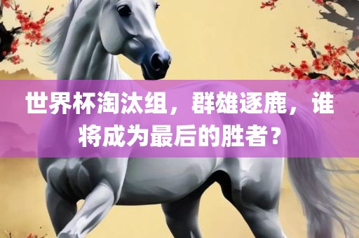 世界杯淘汰组，群雄逐鹿，谁将成为最后的胜者？
