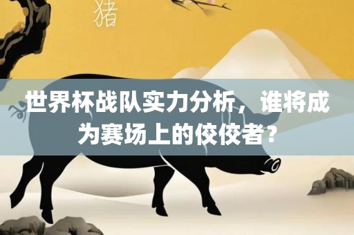 世界杯战队实力分析，谁将成为赛场上的佼佼者？