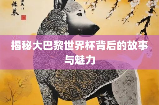 揭秘大巴黎世界杯背后的故事与魅力