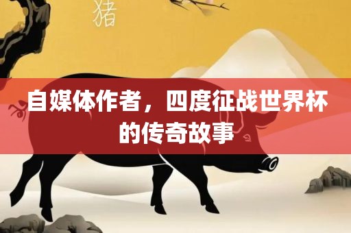 自媒体作者，四度征战世界杯的传奇故事