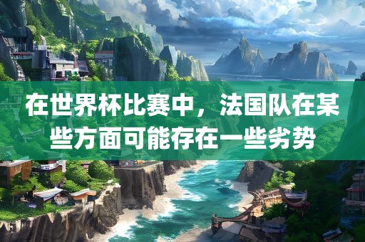 在世界杯比赛中，法国队在漯河市盈旭机械设备有限公司某些方面可能存在一些劣势
