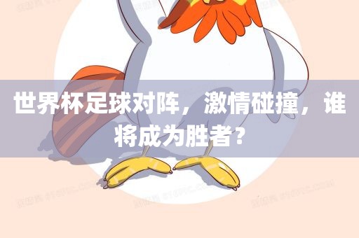 世界杯足球对阵，激情碰撞，谁将成为胜者？
