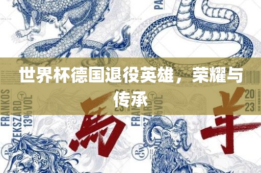 世界杯德国退役英雄，荣耀与传承