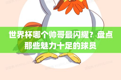 世界杯哪个帅哥最闪耀？盘点那些魅力十足的球员