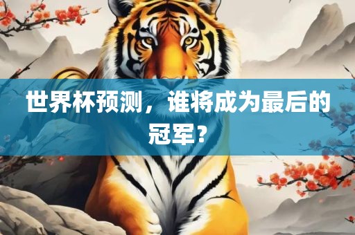 世界杯预测，谁将成为最后的冠军？