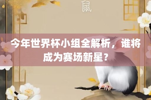 今年世界杯小组全解析，谁将成为赛场新星？