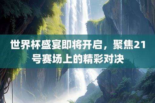 世界杯盛宴即将开启，聚焦21号赛场上的精彩对决