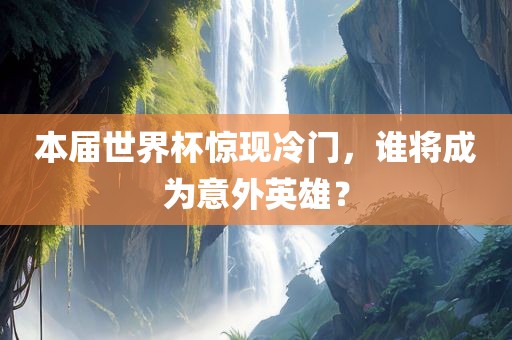 本届世界杯惊现冷门，谁将成为意外英雄？