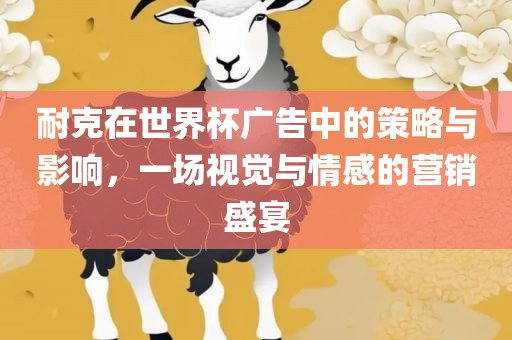 耐克在世界杯广告中的策略与影响，一场视觉与情感的营销盛宴漯河市盈旭机械设备有限公司