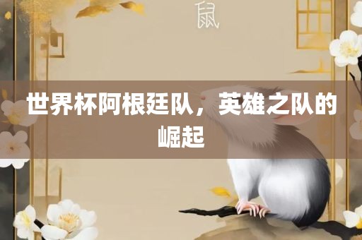 世界杯阿根廷队，英雄之队的崛起