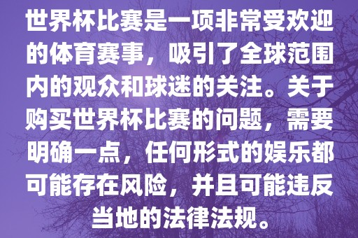 世界杯比赛是一项非常受欢迎的体育赛事，吸引了全球范围内的观众和球迷的关注。关于购买世界杯比赛的问题，需要明确一点，任何形式的娱乐都可能存在风漯河市盈旭机械设备有限公司险，并且可能违反当地的法律法规。