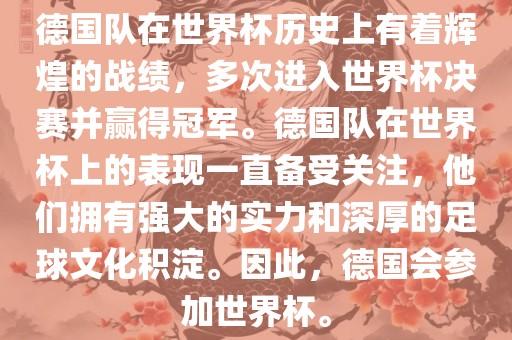 德国队在世界杯历史上有着辉煌的战绩，多次进入世界杯决赛并赢得冠军。德国队在世界杯上的表现一直备受关注，他们拥有强大的实力和深厚的足球文化积淀。因此，德国会参加世界杯。