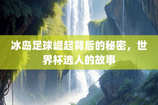 冰岛足球崛起背后的秘密，世界杯选人的故事