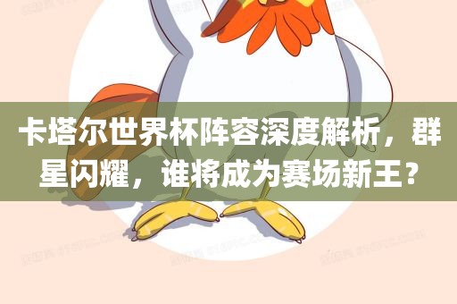 卡塔尔世界杯阵容深度解析，群星闪耀，谁将成为赛场新王？