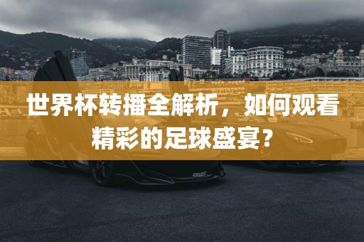 世界杯转播全解析，如何观看精彩的足球盛宴？