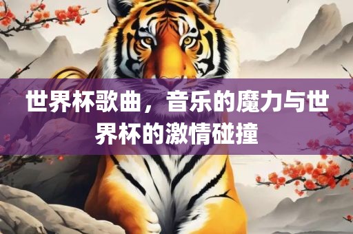 世界杯歌曲，音乐的魔力与世界杯的激情碰撞